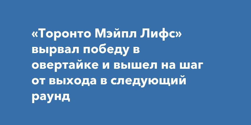 «Торонто Мэйпл Лифс» вырвал победу в овертайке и вышел на шаг от выхода в следующий раунд «Торонто Мэйпл Лифс» вырвал победу в овертайке и вышел на шаг от выхода в следующий раунд