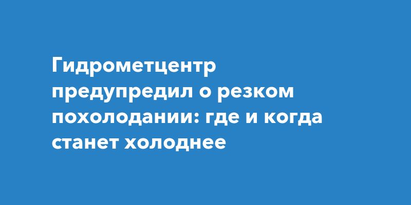 Гидрометцентр предупредил о резком похолодании: где и когда станет холоднее
